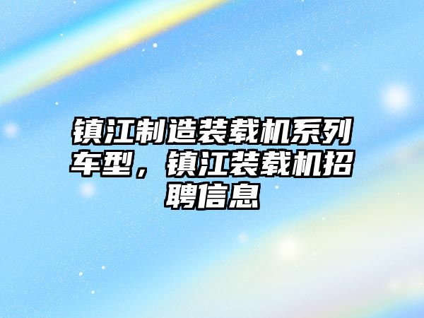 鎮江制造裝載機系列車型，鎮江裝載機招聘信息