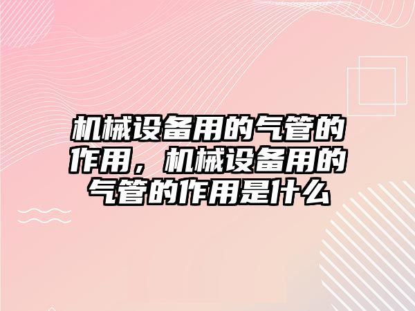 機(jī)械設(shè)備用的氣管的作用，機(jī)械設(shè)備用的氣管的作用是什么