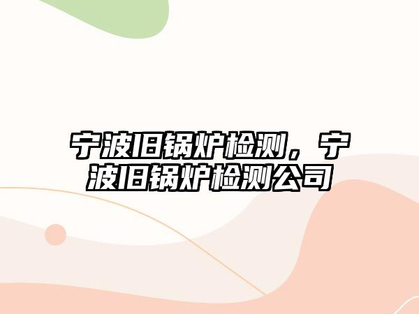 寧波舊鍋爐檢測，寧波舊鍋爐檢測公司