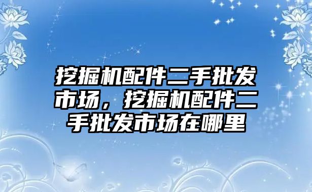 挖掘機(jī)配件二手批發(fā)市場，挖掘機(jī)配件二手批發(fā)市場在哪里