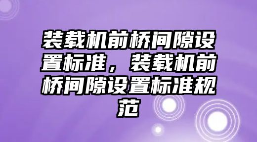 裝載機前橋間隙設置標準，裝載機前橋間隙設置標準規范