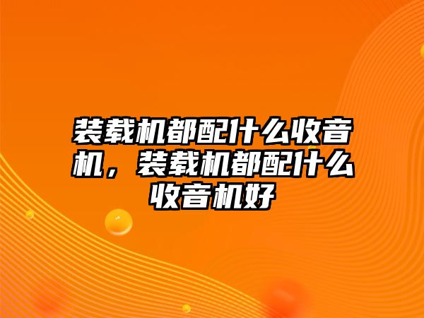 裝載機都配什么收音機，裝載機都配什么收音機好