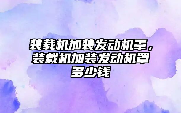 裝載機加裝發動機罩，裝載機加裝發動機罩多少錢