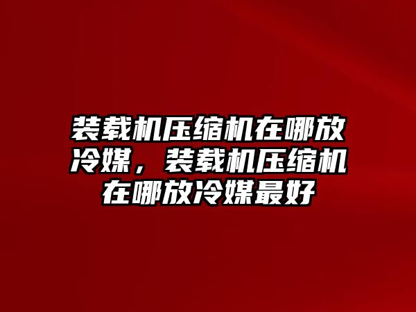 裝載機壓縮機在哪放冷媒，裝載機壓縮機在哪放冷媒最好