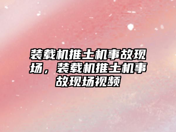 裝載機推土機事故現(xiàn)場，裝載機推土機事故現(xiàn)場視頻