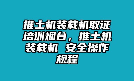 推土機裝載機取證培訓煙臺，推土機裝載機 安全操作規程