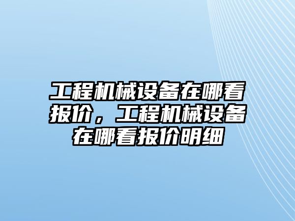 工程機械設備在哪看報價，工程機械設備在哪看報價明細