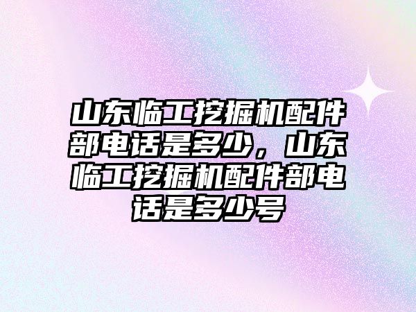 山東臨工挖掘機配件部電話是多少，山東臨工挖掘機配件部電話是多少號