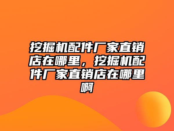 挖掘機配件廠家直銷店在哪里，挖掘機配件廠家直銷店在哪里啊