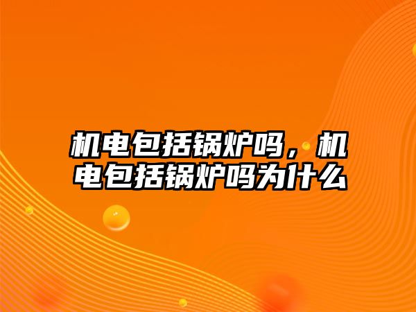 機電包括鍋爐嗎，機電包括鍋爐嗎為什么