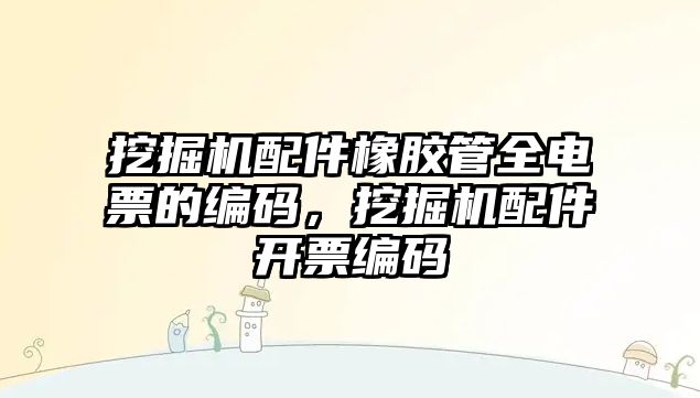 挖掘機配件橡膠管全電票的編碼，挖掘機配件開票編碼