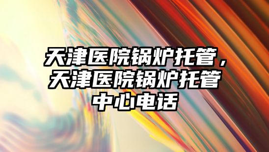 天津醫院鍋爐托管，天津醫院鍋爐托管中心電話