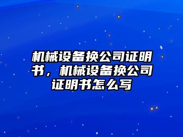 機械設備換公司證明書，機械設備換公司證明書怎么寫