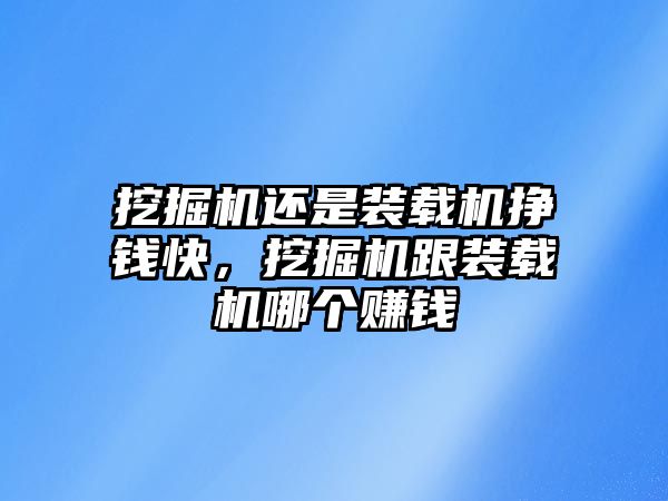 挖掘機還是裝載機掙錢快，挖掘機跟裝載機哪個賺錢