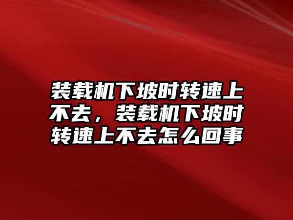 裝載機(jī)下坡時轉(zhuǎn)速上不去，裝載機(jī)下坡時轉(zhuǎn)速上不去怎么回事