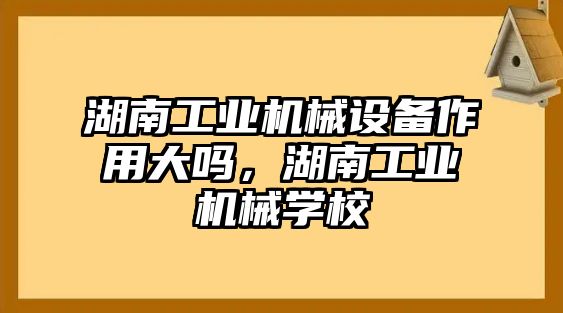 湖南工業機械設備作用大嗎，湖南工業機械學校