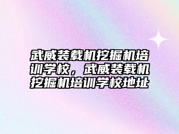 武威裝載機挖掘機培訓學校，武威裝載機挖掘機培訓學校地址