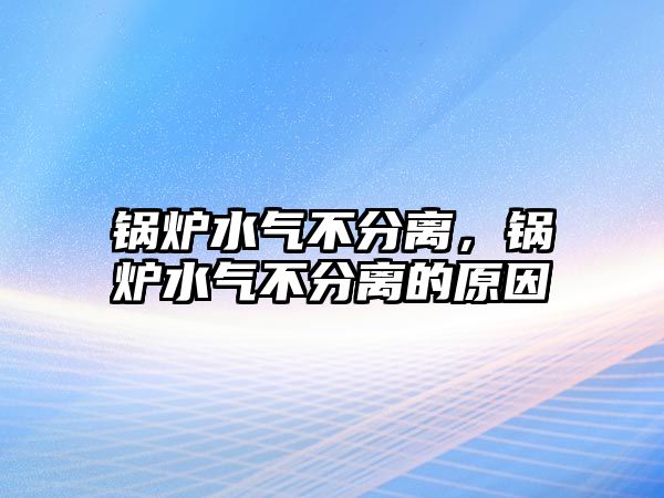 鍋爐水氣不分離，鍋爐水氣不分離的原因