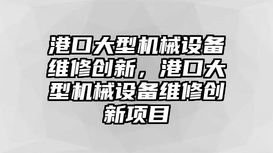 港口大型機械設備維修創新，港口大型機械設備維修創新項目