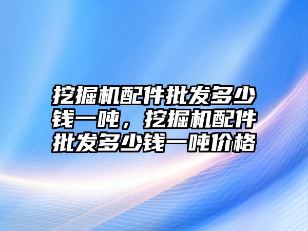 挖掘機配件批發多少錢一噸，挖掘機配件批發多少錢一噸價格