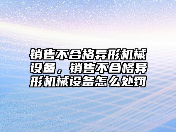 銷售不合格異形機(jī)械設(shè)備，銷售不合格異形機(jī)械設(shè)備怎么處罰