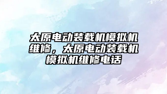 太原電動裝載機模擬機維修，太原電動裝載機模擬機維修電話