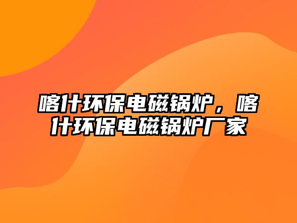 喀什環(huán)保電磁鍋爐，喀什環(huán)保電磁鍋爐廠家