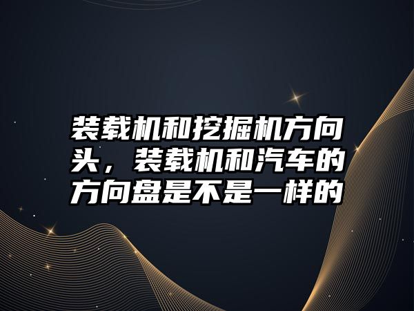 裝載機和挖掘機方向頭，裝載機和汽車的方向盤是不是一樣的