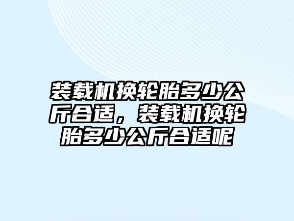 裝載機換輪胎多少公斤合適，裝載機換輪胎多少公斤合適呢