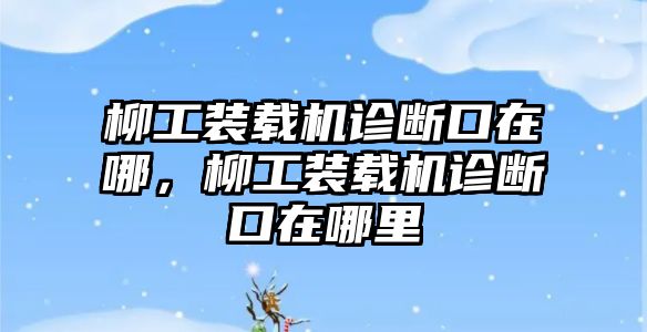 柳工裝載機(jī)診斷口在哪，柳工裝載機(jī)診斷口在哪里