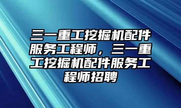 三一重工挖掘機配件服務工程師，三一重工挖掘機配件服務工程師招聘