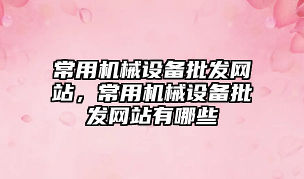 常用機械設備批發網站，常用機械設備批發網站有哪些