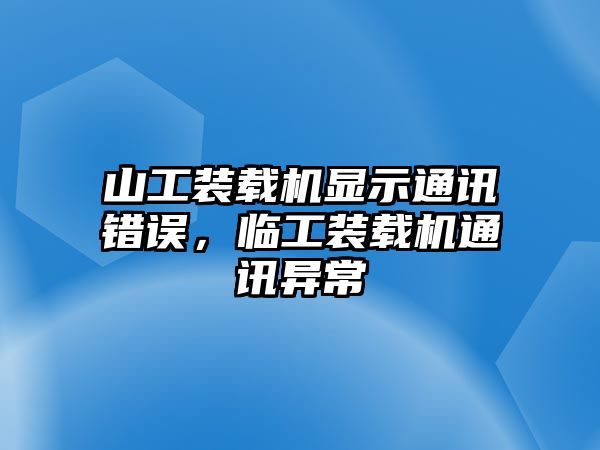 山工裝載機顯示通訊錯誤，臨工裝載機通訊異常