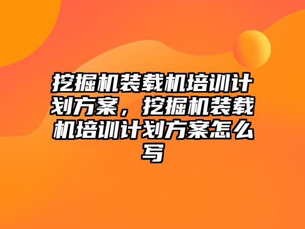 挖掘機裝載機培訓計劃方案，挖掘機裝載機培訓計劃方案怎么寫