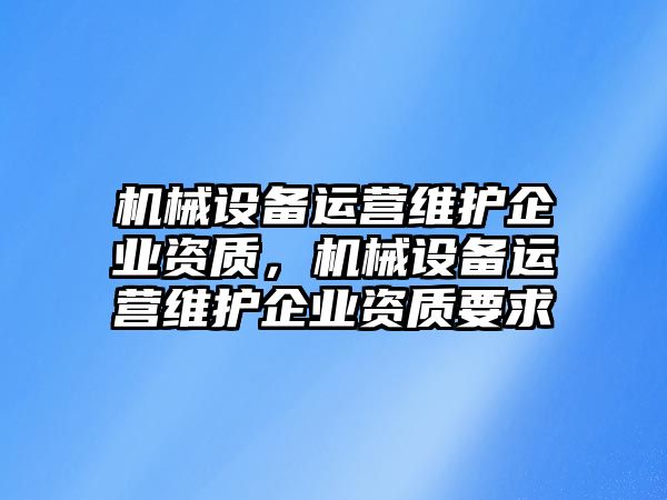 機械設備運營維護企業資質，機械設備運營維護企業資質要求