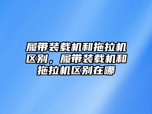 履帶裝載機和拖拉機區別，履帶裝載機和拖拉機區別在哪