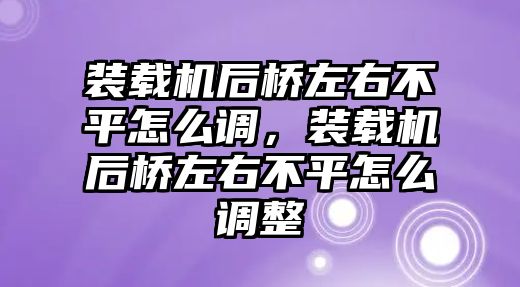 裝載機后橋左右不平怎么調，裝載機后橋左右不平怎么調整