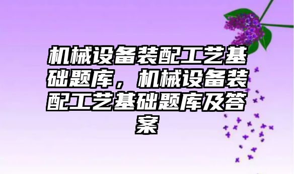 機械設備裝配工藝基礎題庫，機械設備裝配工藝基礎題庫及答案