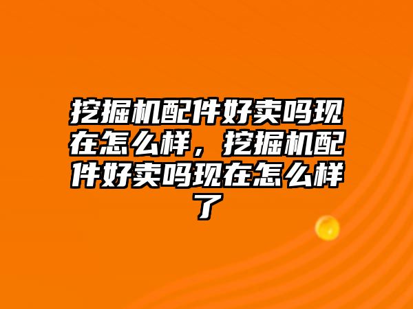 挖掘機配件好賣嗎現在怎么樣，挖掘機配件好賣嗎現在怎么樣了