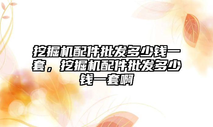 挖掘機配件批發多少錢一套，挖掘機配件批發多少錢一套啊