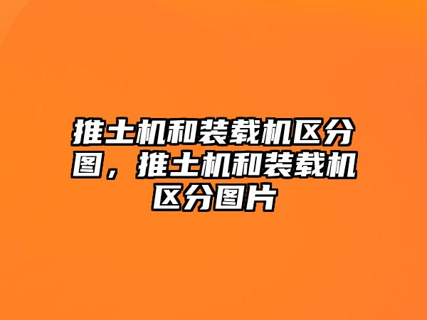 推土機和裝載機區(qū)分圖，推土機和裝載機區(qū)分圖片