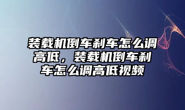 裝載機(jī)倒車剎車怎么調(diào)高低，裝載機(jī)倒車剎車怎么調(diào)高低視頻