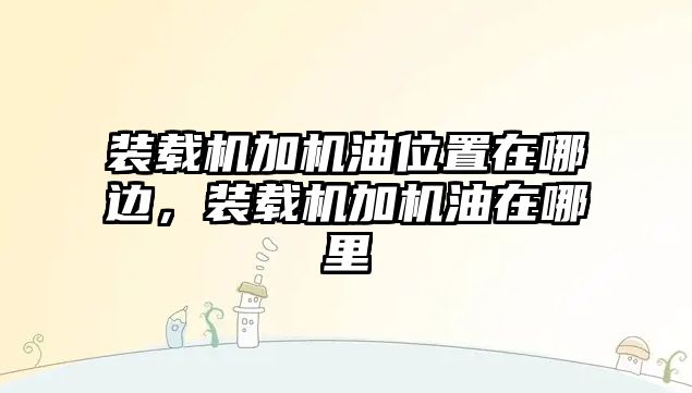 裝載機加機油位置在哪邊，裝載機加機油在哪里