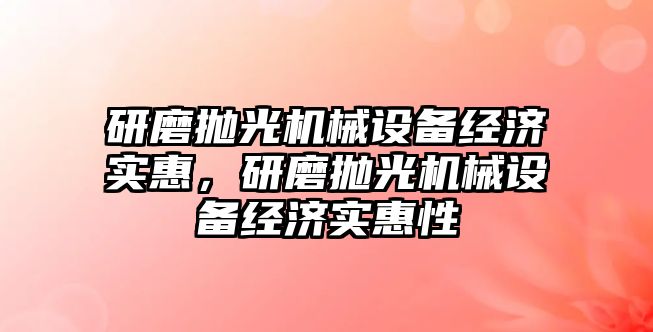 研磨拋光機械設備經濟實惠，研磨拋光機械設備經濟實惠性