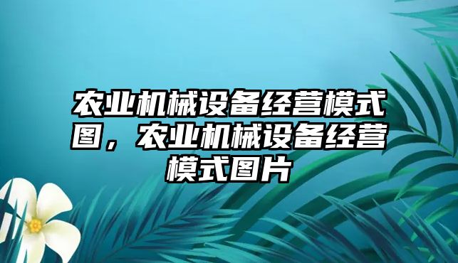 農(nóng)業(yè)機(jī)械設(shè)備經(jīng)營模式圖，農(nóng)業(yè)機(jī)械設(shè)備經(jīng)營模式圖片