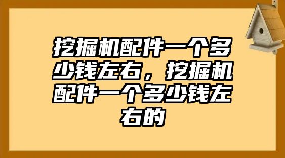 挖掘機配件一個多少錢左右，挖掘機配件一個多少錢左右的