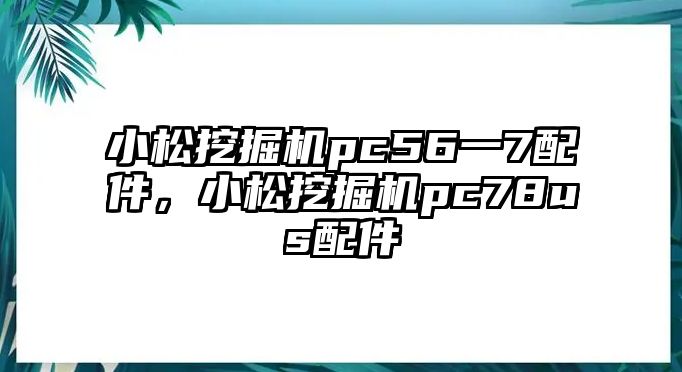 小松挖掘機pc56一7配件，小松挖掘機pc78us配件