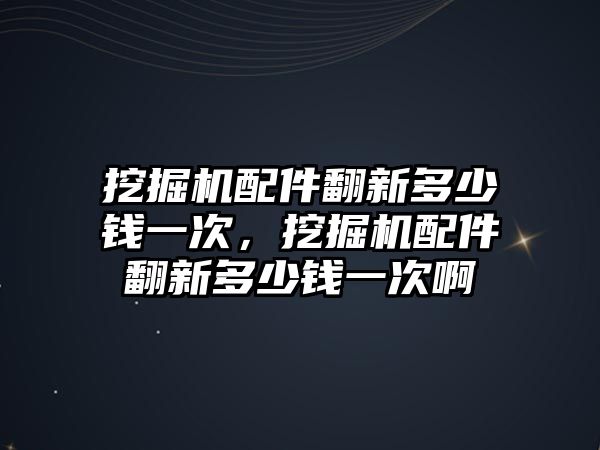 挖掘機配件翻新多少錢一次，挖掘機配件翻新多少錢一次啊