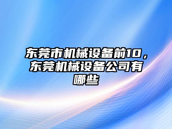 東莞市機械設備前10，東莞機械設備公司有哪些