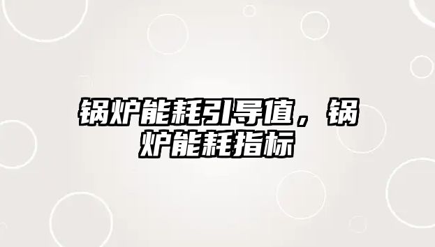 鍋爐能耗引導(dǎo)值，鍋爐能耗指標(biāo)